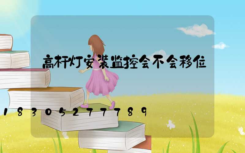 高杆灯安装监控会不会移位