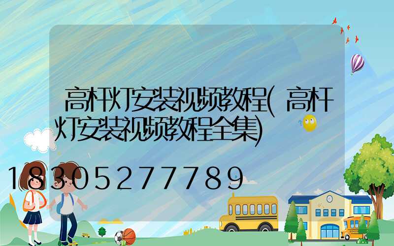 高杆灯安装视频教程(高杆灯安装视频教程全集)