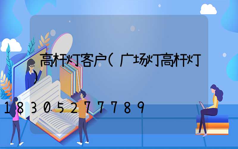 高杆灯客户(广场灯高杆灯)