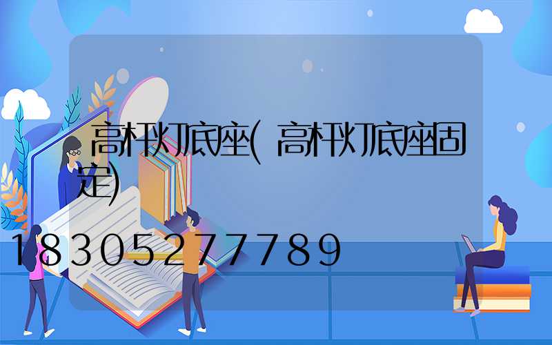 高杆灯底座(高杆灯底座固定)