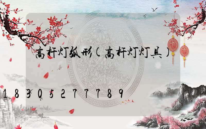 高杆灯弧形(高杆灯灯具)