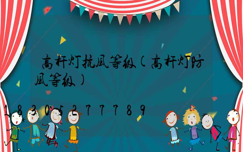 高杆灯抗风等级(高杆灯防风等级)