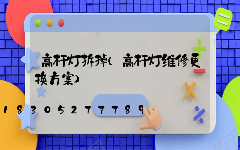 高杆灯拆掉(高杆灯维修更换方案)