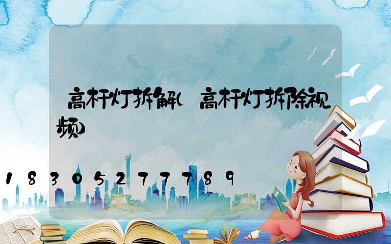 高杆灯拆解(高杆灯拆除视频)
