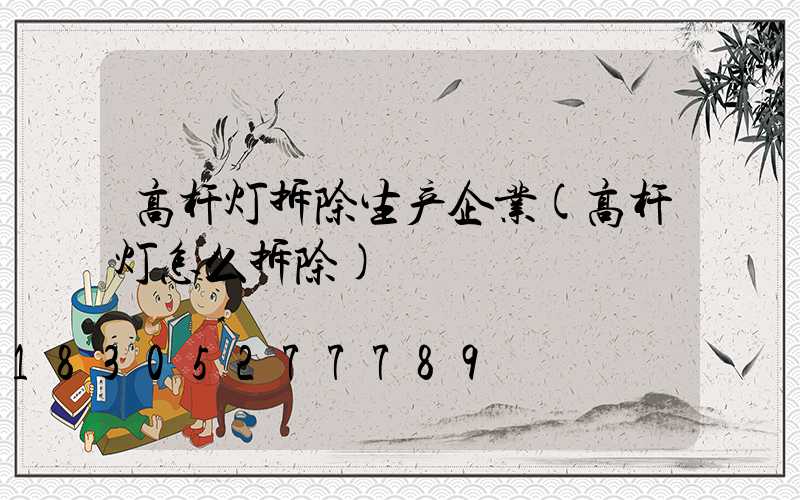 高杆灯拆除生产企业(高杆灯怎么拆除)