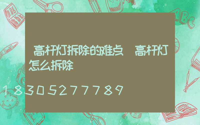 高杆灯拆除的难点(高杆灯怎么拆除)