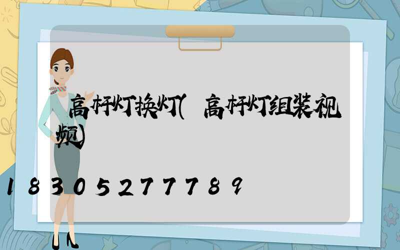 高杆灯换灯(高杆灯组装视频)