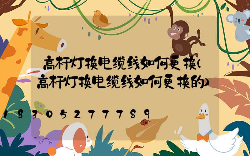 高杆灯换电缆线如何更换(高杆灯换电缆线如何更换的)