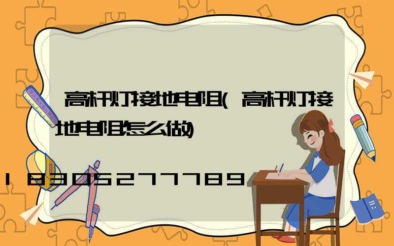 高杆灯接地电阻(高杆灯接地电阻怎么做)