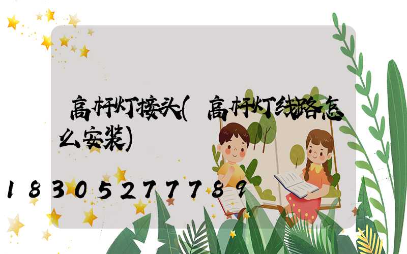 高杆灯接头(高杆灯线路怎么安装)