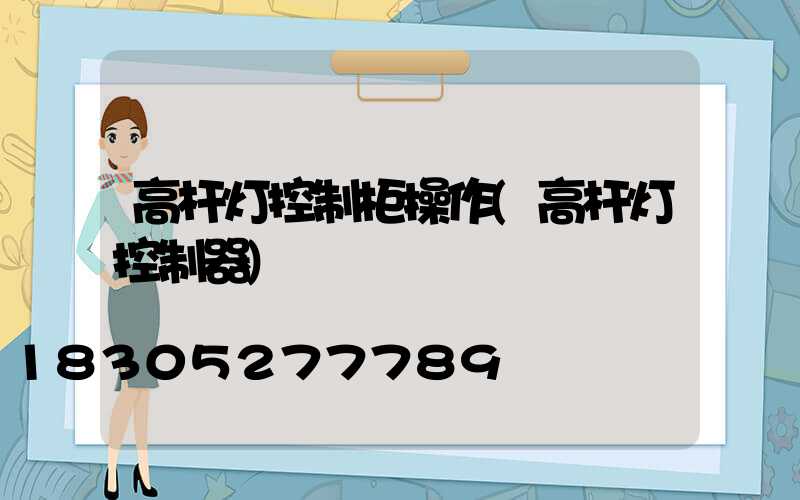 高杆灯控制柜操作(高杆灯控制器)