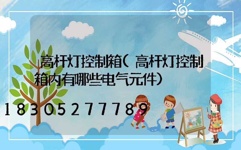 高杆灯控制箱(高杆灯控制箱内有哪些电气元件)