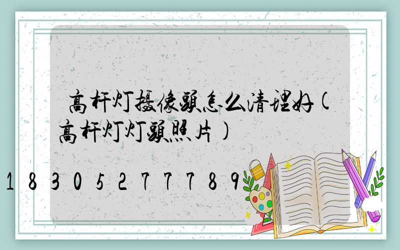 高杆灯摄像头怎么清理好(高杆灯灯头照片)