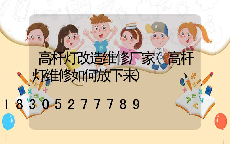 高杆灯改造维修厂家(高杆灯维修如何放下来)