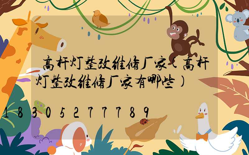 高杆灯整改维修厂家(高杆灯整改维修厂家有哪些)