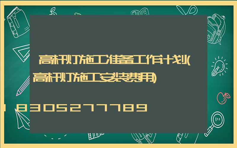 高杆灯施工准备工作计划(高杆灯施工安装费用)