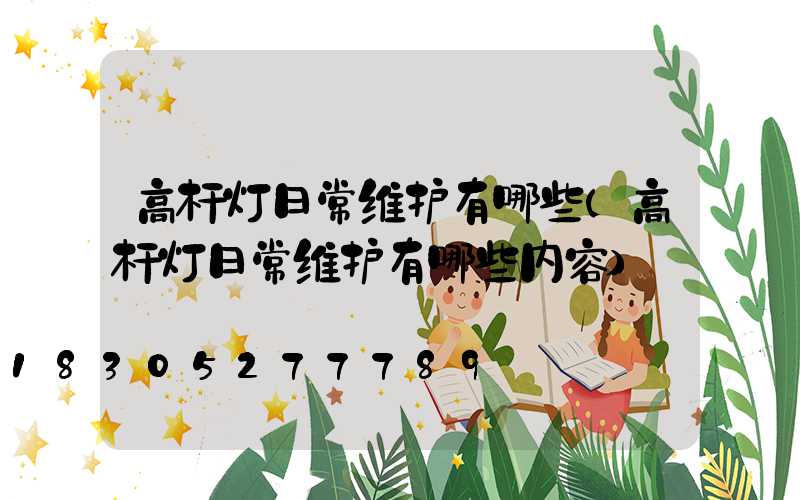高杆灯日常维护有哪些(高杆灯日常维护有哪些内容)
