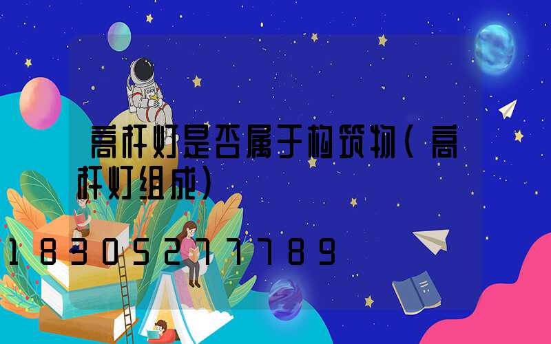 高杆灯是否属于构筑物(高杆灯组成)
