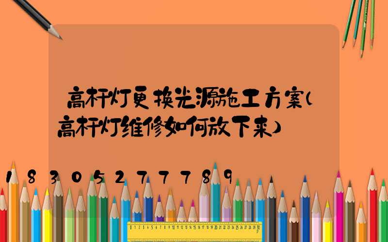 高杆灯更换光源施工方案(高杆灯维修如何放下来)