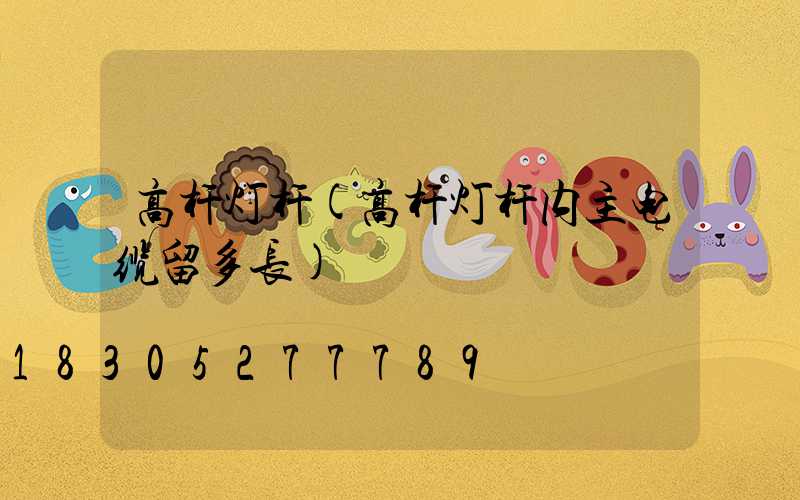 高杆灯杆(高杆灯杆内主电缆留多长)