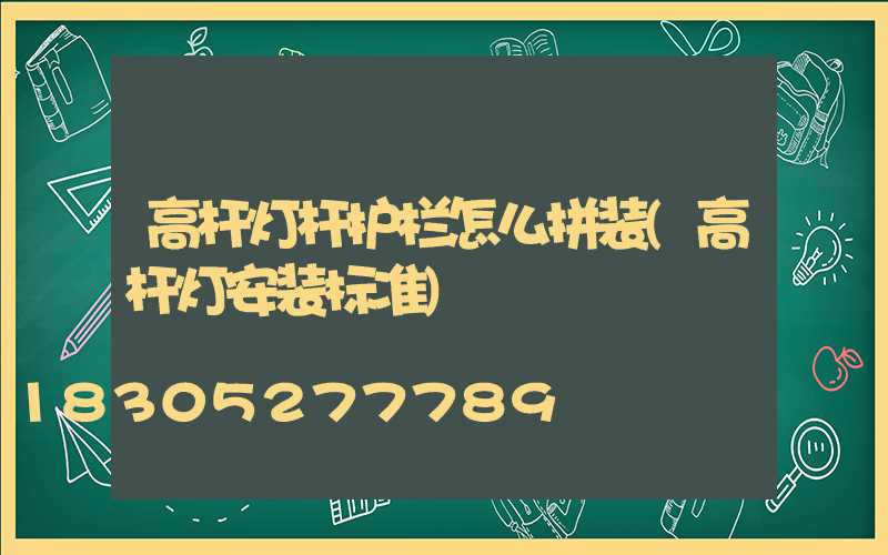 高杆灯杆护栏怎么拼装(高杆灯安装标准)