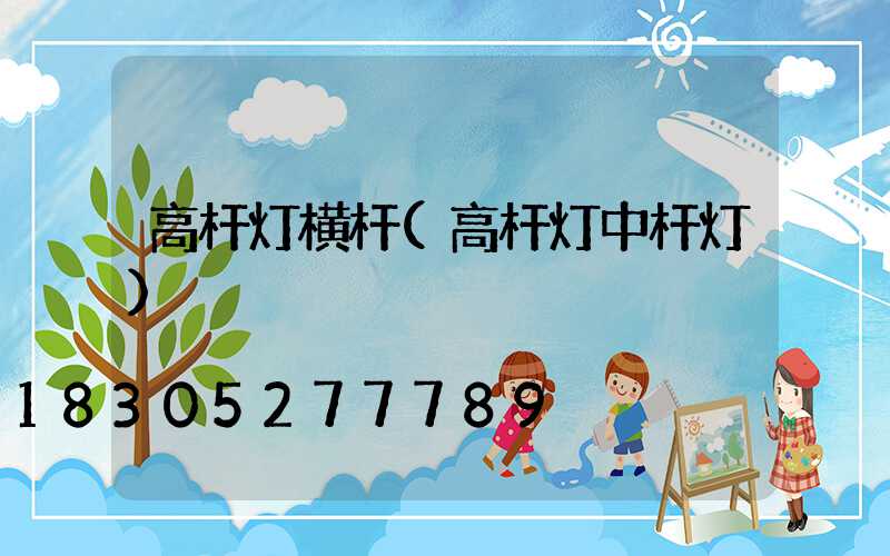 高杆灯横杆(高杆灯中杆灯)