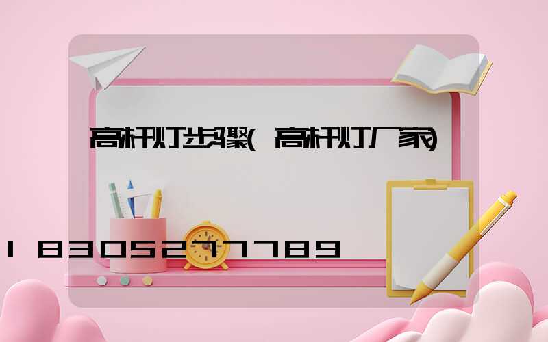 高杆灯步骤(高杆灯厂家)