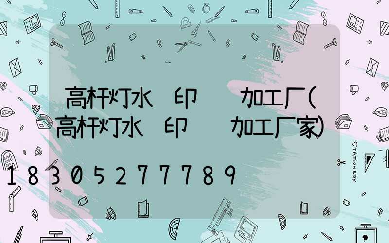 高杆灯水转印贴纸加工厂(高杆灯水转印贴纸加工厂家)