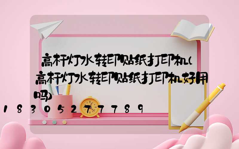 高杆灯水转印贴纸打印机(高杆灯水转印贴纸打印机好用吗)