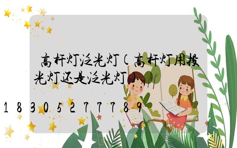 高杆灯泛光灯(高杆灯用投光灯还是泛光灯)
