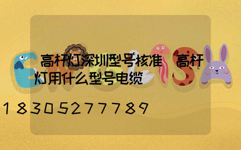 高杆灯深圳型号核准(高杆灯用什么型号电缆)