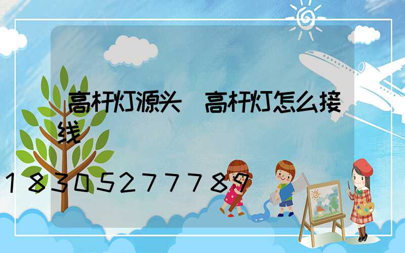 高杆灯源头(高杆灯怎么接线)
