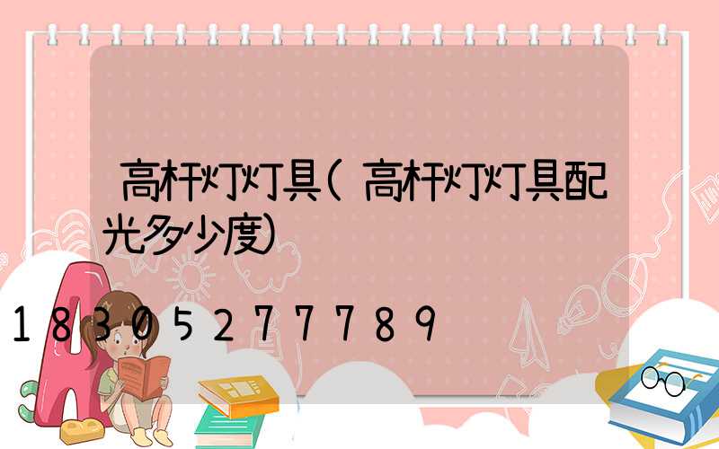 高杆灯灯具(高杆灯灯具配光多少度)