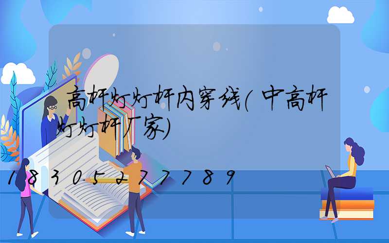 高杆灯灯杆内穿线(中高杆灯灯杆厂家)