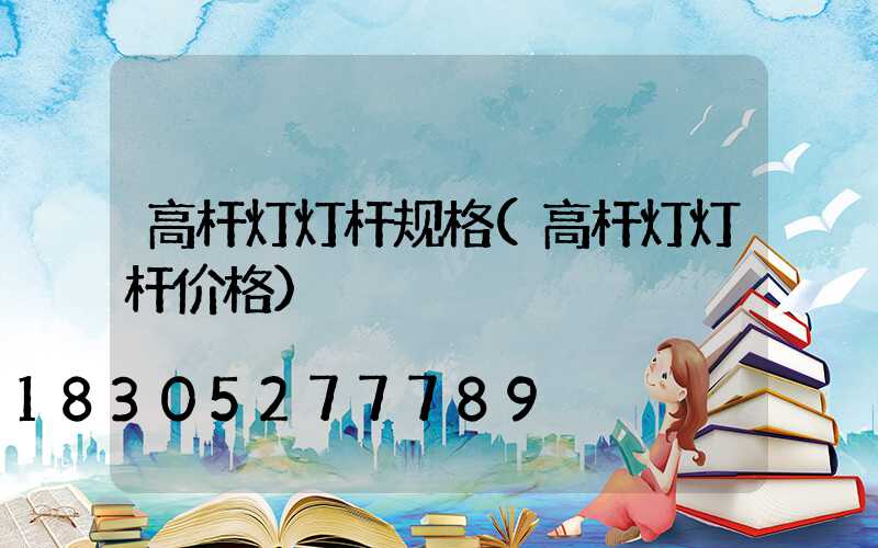 高杆灯灯杆规格(高杆灯灯杆价格)