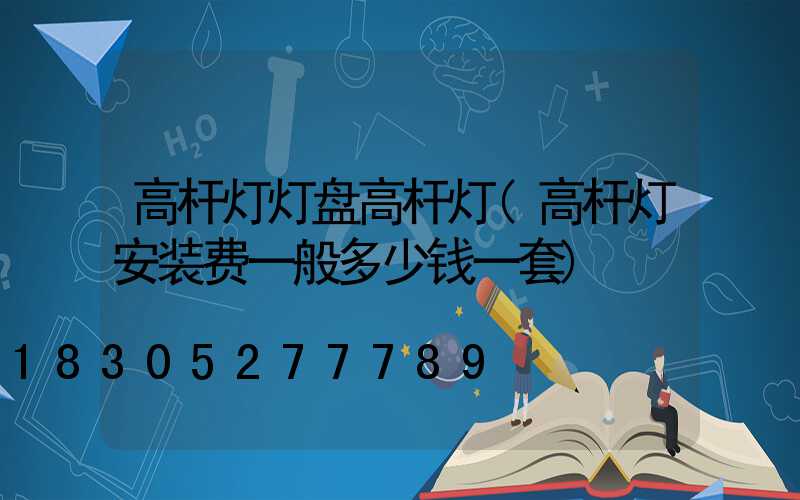 高杆灯灯盘高杆灯(高杆灯安装费一般多少钱一套)