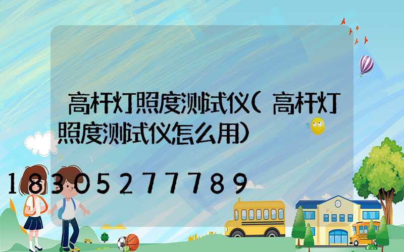 高杆灯照度测试仪(高杆灯照度测试仪怎么用)