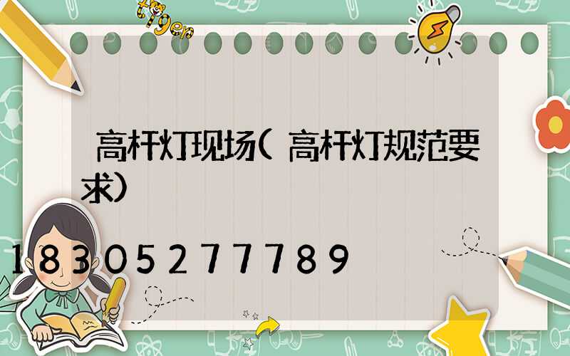 高杆灯现场(高杆灯规范要求)
