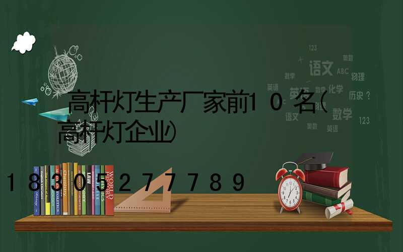 高杆灯生产厂家前10名(高杆灯企业)