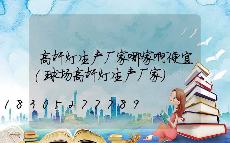 高杆灯生产厂家哪家啊便宜(球场高杆灯生产厂家)