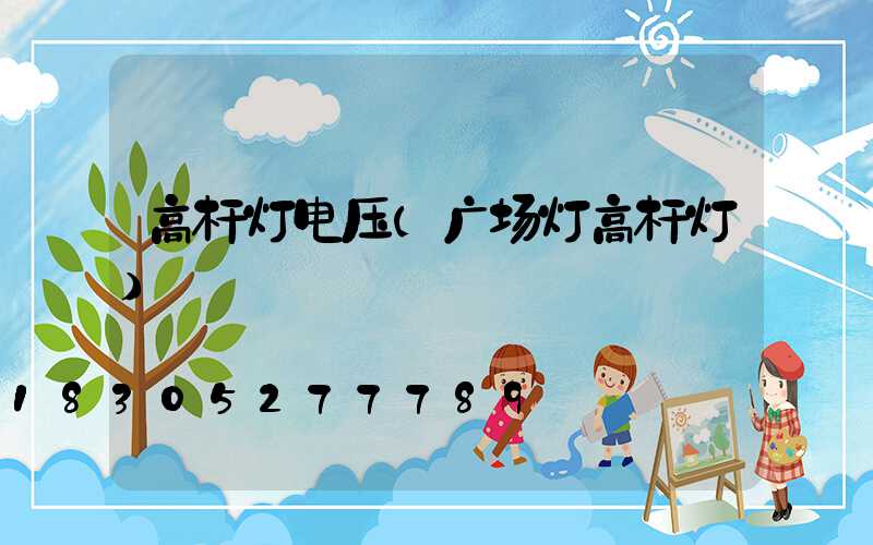 高杆灯电压(广场灯高杆灯)
