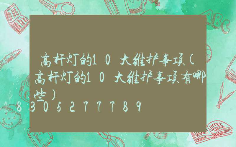 高杆灯的10大维护事项(高杆灯的10大维护事项有哪些)