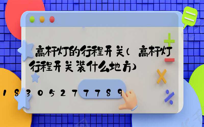 高杆灯的行程开关(高杆灯行程开关装什么地方)