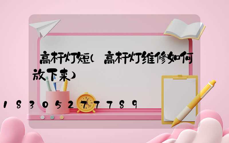 高杆灯短(高杆灯维修如何放下来)