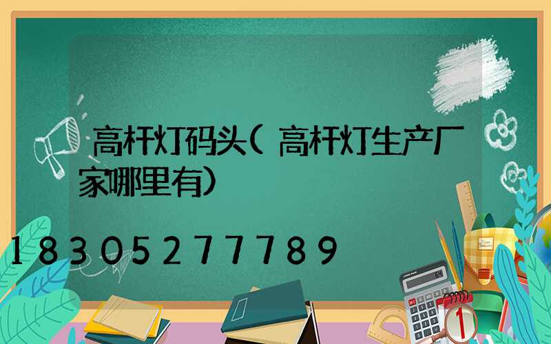 高杆灯码头(高杆灯生产厂家哪里有)