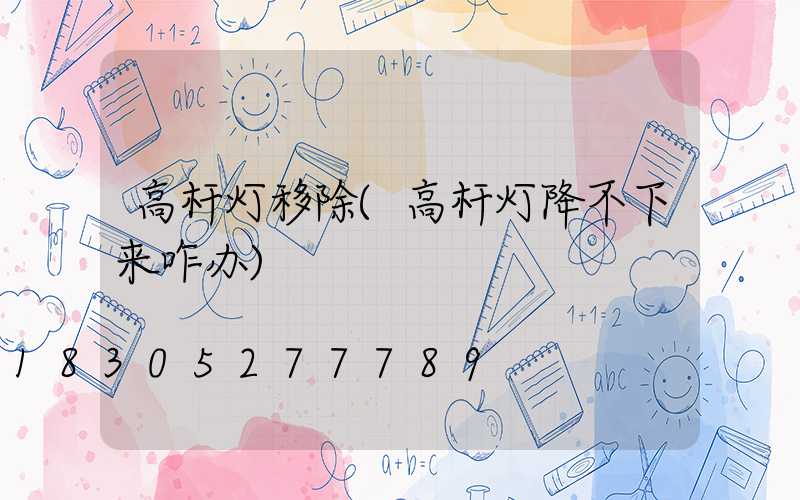 高杆灯移除(高杆灯降不下来咋办)