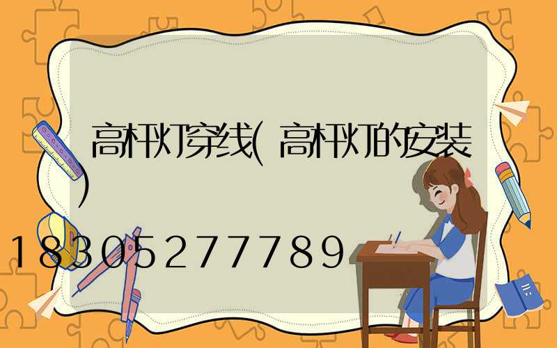 高杆灯穿线(高杆灯的安装)