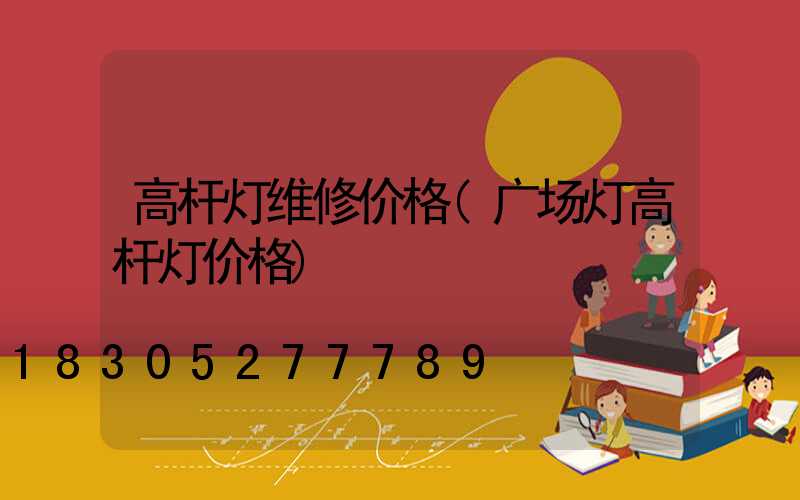 高杆灯维修价格(广场灯高杆灯价格)