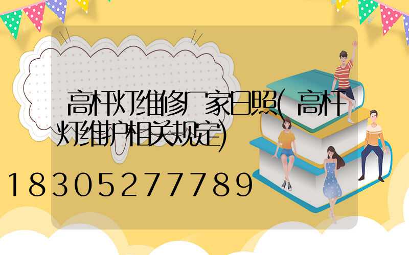 高杆灯维修厂家日照(高杆灯维护相关规定)