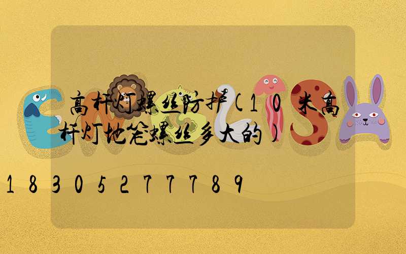 高杆灯螺丝防护(10米高杆灯地笼螺丝多大的)